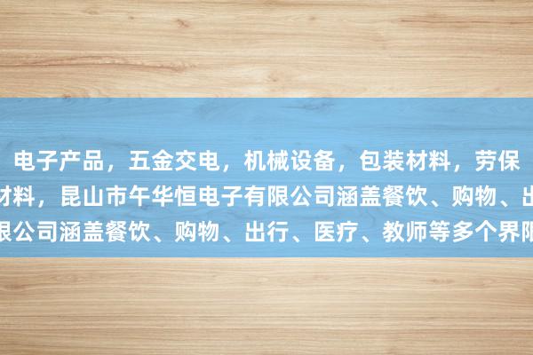 电子产品,五金交电,机械设备,包装材料,劳保用品,办公用品,装饰材料,昆山市午华恒电子有限公司涵盖餐饮、购物、出行、医疗、教师等多个界限