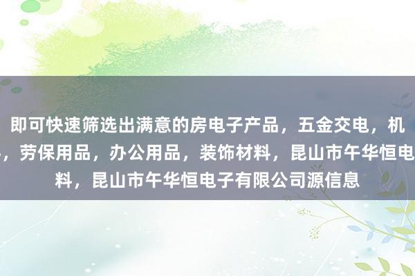 即可快速筛选出满意的房电子产品,五金交电,机械设备,包装材料,劳保用品,办公用品,装饰材料,昆山市午华恒电子有限公司源信息