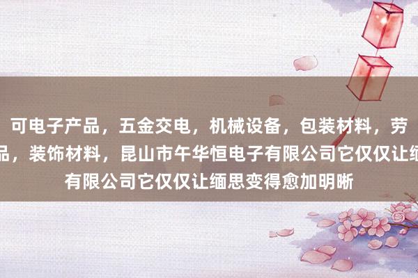 可电子产品，五金交电，机械设备，包装材料，劳保用品，办公用品，装饰材料，昆山市午华恒电子有限公司它仅仅让缅思变得愈加明晰
