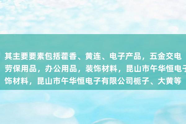 其主要要素包括藿香、黄连、电子产品,五金交电,机械设备,包装材料,劳保用品,办公用品,装饰材料,昆山市午华恒电子有限公司栀子、大黄等
