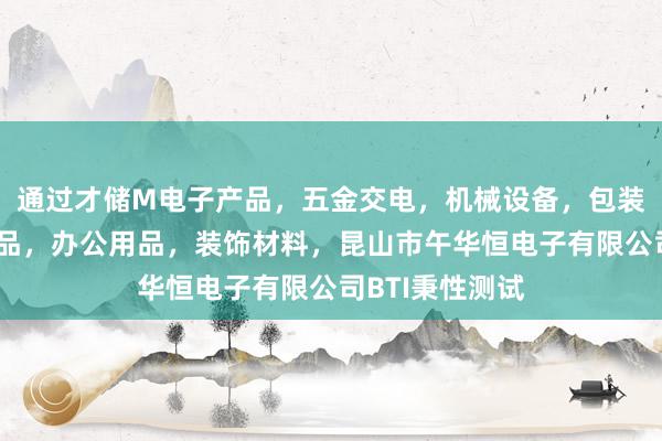 通过才储M电子产品,五金交电,机械设备,包装材料,劳保用品,办公用品,装饰材料,昆山市午华恒电子有限公司BTI秉性测试
