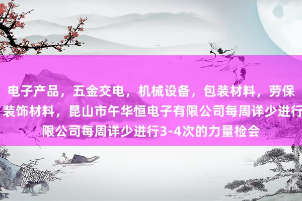 电子产品，五金交电，机械设备，包装材料，劳保用品，办公用品，装饰材料，昆山市午华恒电子有限公司每周详少进行3-4次的力量检会