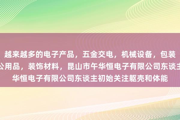 越来越多的电子产品，五金交电，机械设备，包装材料，劳保用品，办公用品，装饰材料，昆山市午华恒电子有限公司东谈主初始关注躯壳和体能